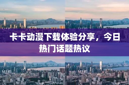 卡卡动漫下载体验分享，今日热门话题热议