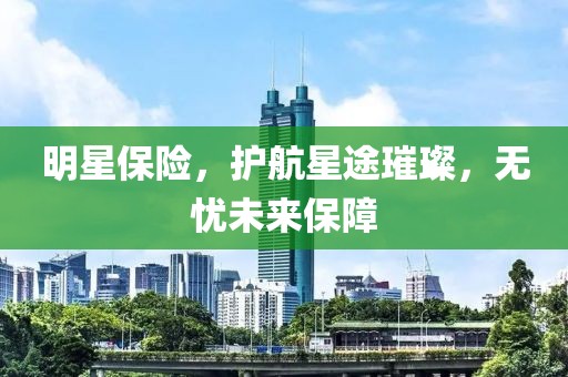 明星保险，护航星途璀璨，无忧未来保障