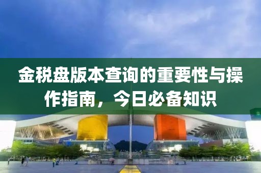 金税盘版本查询的重要性与操作指南，今日必备知识