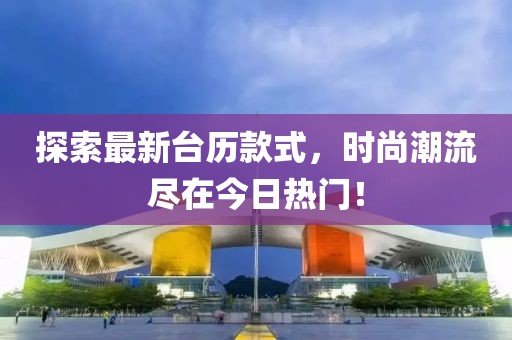 探索最新台历款式，时尚潮流尽在今日热门！