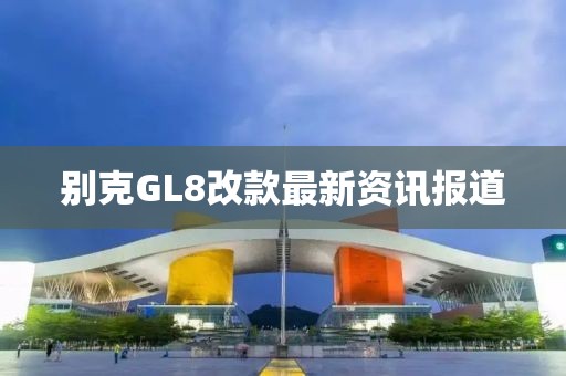 别克GL8改款最新资讯报道