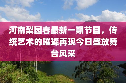 河南梨园春最新一期节目，传统艺术的璀璨再现今日盛放舞台风采
