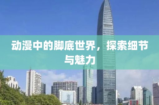 动漫中的脚底世界，探索细节与魅力