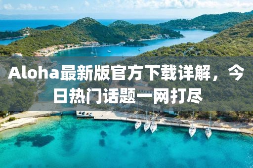 Aloha最新版官方下载详解，今日热门话题一网打尽