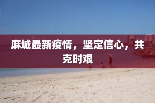麻城最新疫情，坚定信心，共克时艰