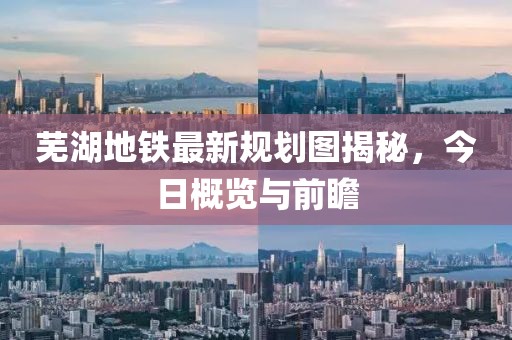 芜湖地铁最新规划图揭秘，今日概览与前瞻
