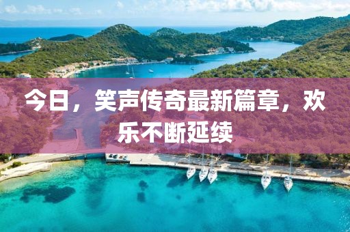 今日,笑声传奇最新篇章,欢乐不断延续