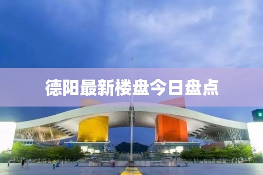 德阳最新楼盘今日盘点
