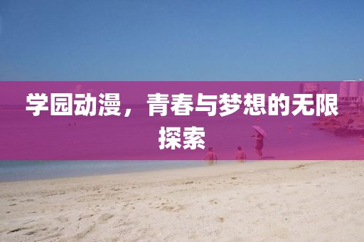 学园动漫，青春与梦想的无限探索