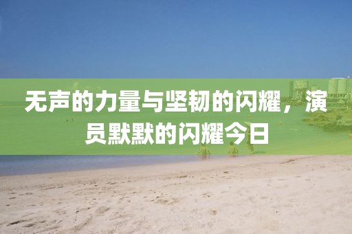无声的力量与坚韧的闪耀，演员默默的闪耀今日
