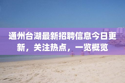 通州台湖最新招聘信息今日更新，关注热点，一览概览