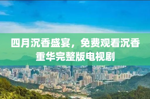 四月沉香盛宴，免费观看沉香重华完整版电视剧