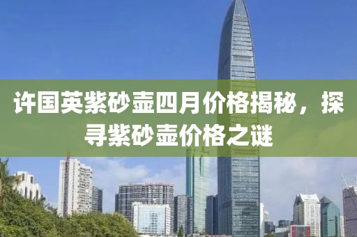 许国英紫砂壶四月价格揭秘,探寻紫砂壶价格之谜