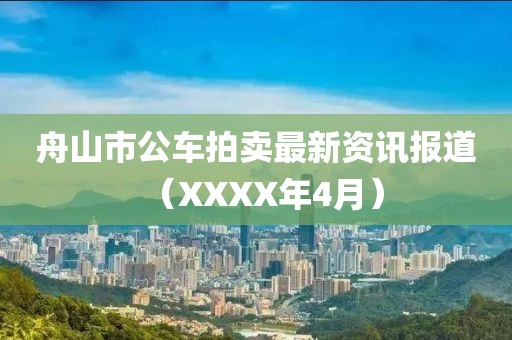 舟山市公车拍卖最新资讯报道（XXXX年4月）