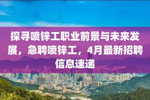 探寻喷锌工职业前景与未来发展，急聘喷锌工，4月最新招聘信息速递