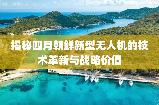 揭秘四月朝鲜新型无人机的技术革新与战略价值