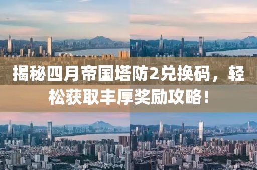 揭秘四月帝国塔防2兑换码，轻松获取丰厚奖励攻略！