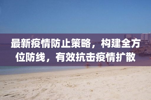 最新疫情防止策略，构建全方位防线，有效抗击疫情扩散