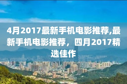 4月2017最新手机电影推荐,最新手机电影推荐，四月2017精选佳作