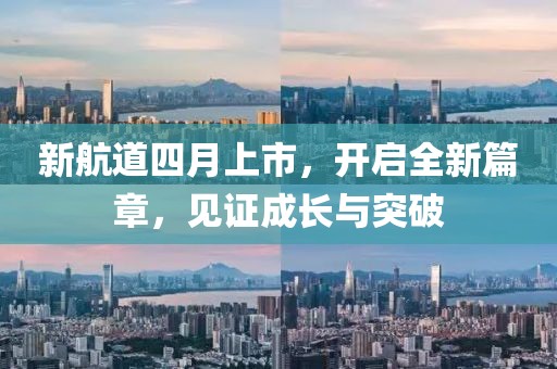 新航道四月上市，开启全新篇章，见证成长与突破