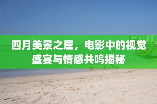 四月美景之屋，电影中的视觉盛宴与情感共鸣揭秘
