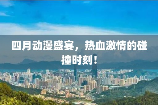 四月动漫盛宴，热血激情的碰撞时刻！