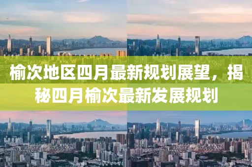 榆次地区四月最新规划展望，揭秘四月榆次最新发展规划