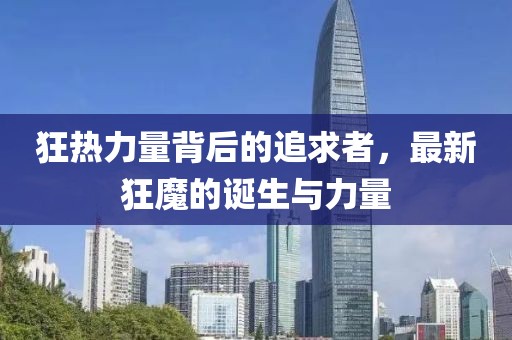 狂热力量背后的追求者,最新狂魔的诞生与力量
