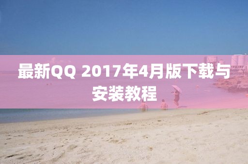最新QQ 2017年4月版下载与安装教程