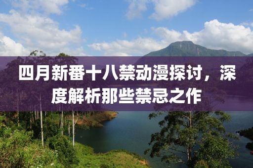 四月新番十八禁动漫探讨，深度解析那些禁忌之作