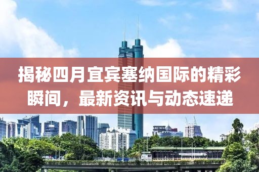 揭秘四月宜宾塞纳国际的精彩瞬间，最新资讯与动态速递