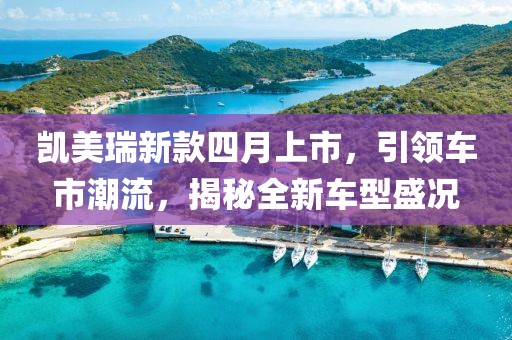 凯美瑞新款四月上市，引领车市潮流，揭秘全新车型盛况