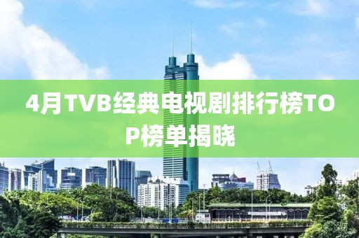 4月TVB经典电视剧排行榜TOP榜单揭晓