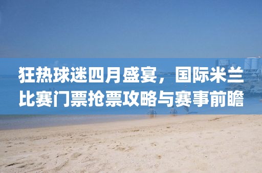 狂热球迷四月盛宴，国际米兰比赛门票抢票攻略与赛事前瞻