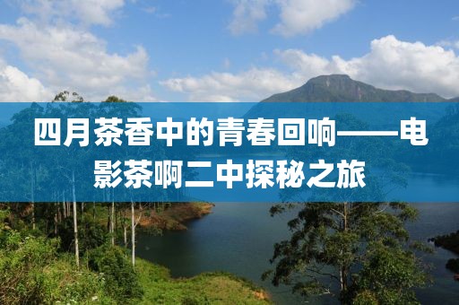 四月茶香中的青春回响——电影茶啊二中探秘之旅