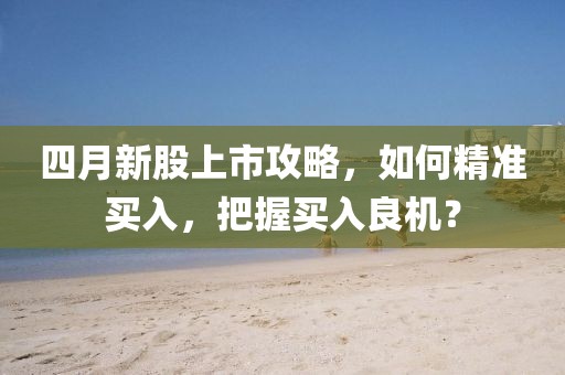 四月新股上市攻略，如何精准买入，把握买入良机？