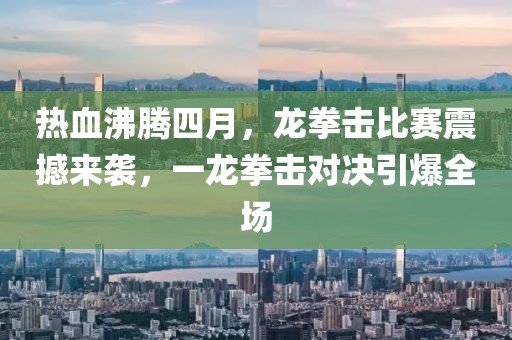 热血沸腾四月，龙拳击比赛震撼来袭，一龙拳击对决引爆全场
