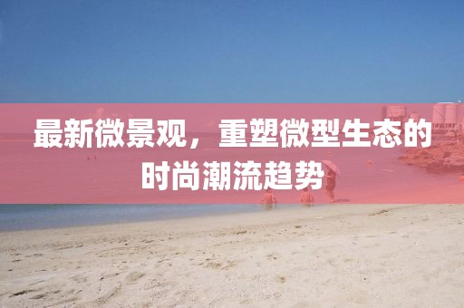 最新微景观，重塑微型生态的时尚潮流趋势