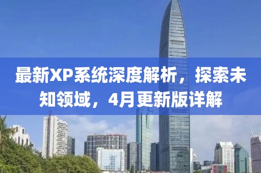最新XP系统深度解析，探索未知领域，4月更新版详解