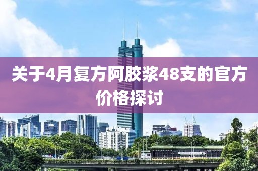 关于4月复方阿胶浆48支的官方价格探讨