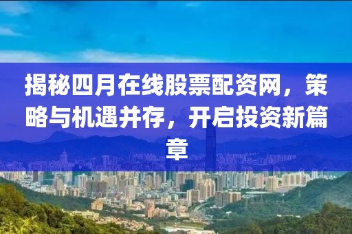 揭秘四月在线股票配资网，策略与机遇并存，开启投资新篇章