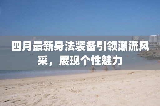 四月最新身法装备引领潮流风采，展现个性魅力