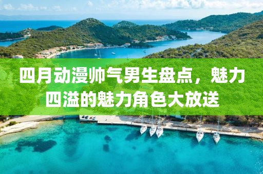 四月动漫帅气男生盘点，魅力四溢的魅力角色大放送