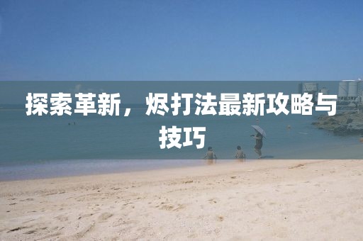 探索革新，烬打法最新攻略与技巧