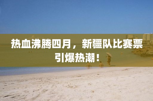 热血沸腾四月，新疆队比赛票引爆热潮！