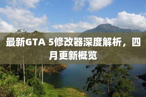 最新GTA 5修改器深度解析，四月更新概览