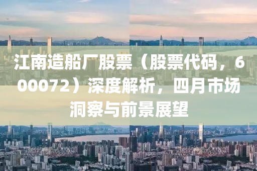 江南造船厂股票（股票代码，600072）深度解析，四月市场洞察与前景展望