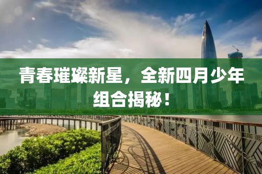 青春璀璨新星，全新四月少年组合揭秘！