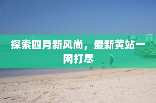 探索四月新风尚，最新黄站一网打尽