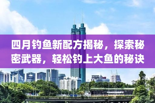 四月钓鱼新配方揭秘，探索秘密武器，轻松钓上大鱼的秘诀